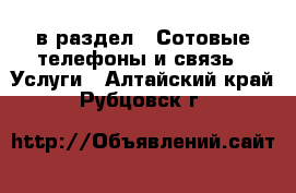  в раздел : Сотовые телефоны и связь » Услуги . Алтайский край,Рубцовск г.